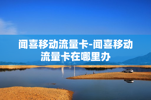 闻喜移动流量卡-闻喜移动流量卡在哪里办