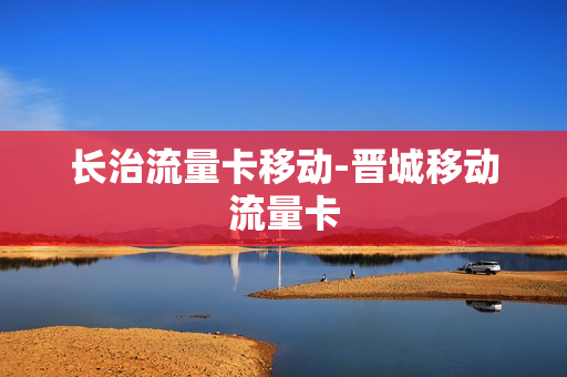 长治流量卡移动-晋城移动流量卡