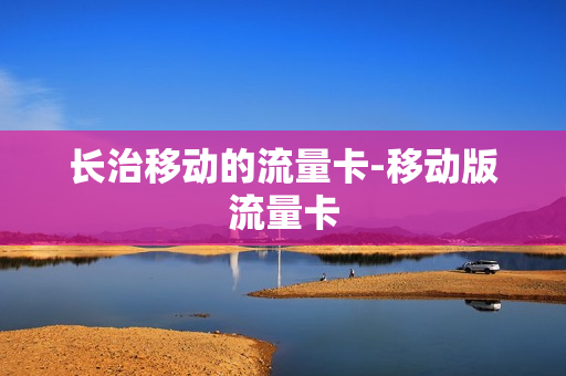 长治移动的流量卡-移动版流量卡