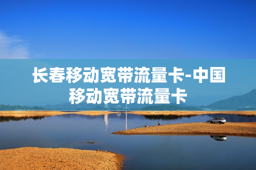 长春移动宽带流量卡-中国移动宽带流量卡