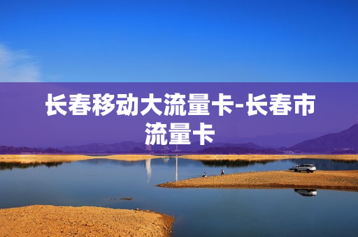 长春移动大流量卡-长春市流量卡
