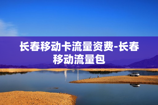 长春移动卡流量资费-长春移动流量包