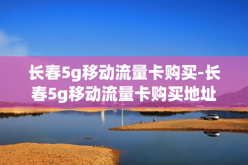 长春5g移动流量卡购买-长春5g移动流量卡购买地址