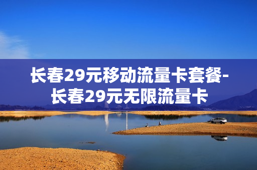 长春29元移动流量卡套餐-长春29元无限流量卡