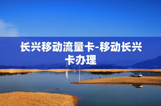长兴移动流量卡-移动长兴卡办理