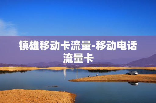 镇雄移动卡流量-移动电话流量卡
