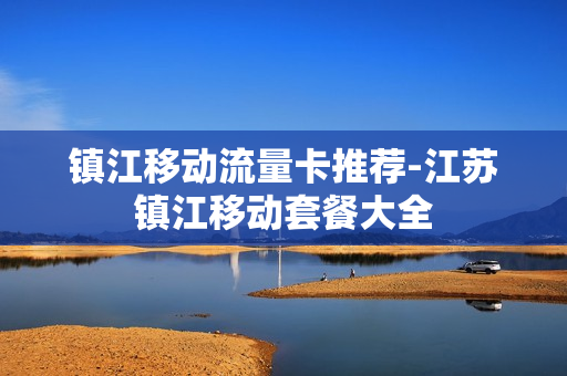 镇江移动流量卡推荐-江苏镇江移动套餐大全