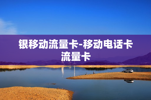 银移动流量卡-移动电话卡流量卡