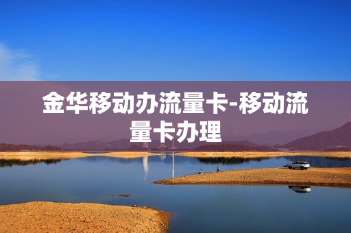 金华移动办流量卡-移动流量卡办理
