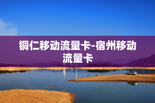 铜仁移动流量卡-宿州移动流量卡