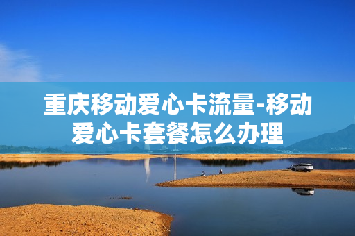 重庆移动爱心卡流量-移动爱心卡套餐怎么办理