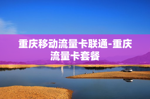 重庆移动流量卡联通-重庆流量卡套餐