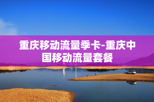重庆移动流量季卡-重庆中国移动流量套餐