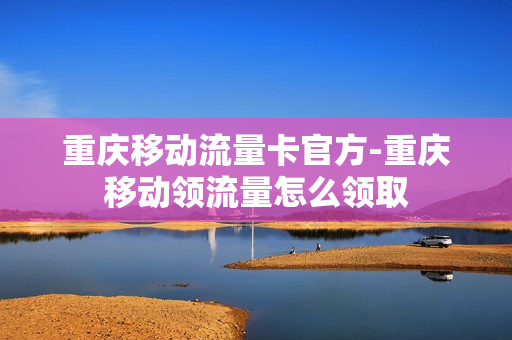重庆移动流量卡官方-重庆移动领流量怎么领取