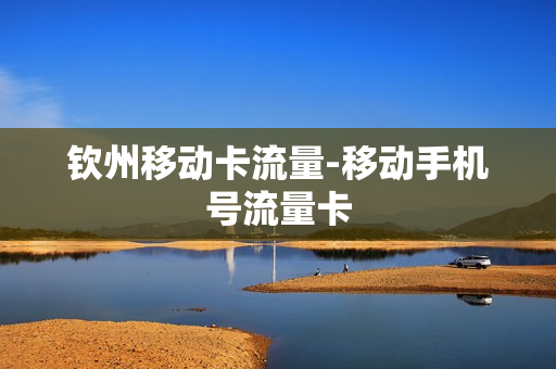 钦州移动卡流量-移动手机号流量卡