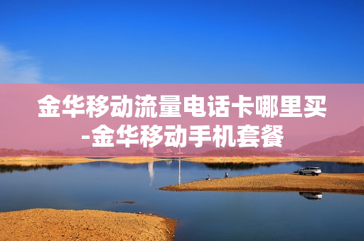 金华移动流量电话卡哪里买-金华移动手机套餐
