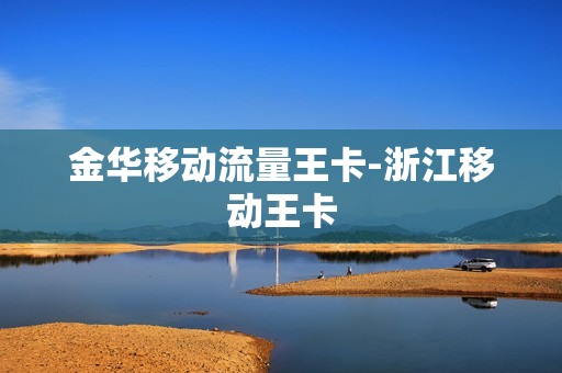 金华移动流量王卡-浙江移动王卡
