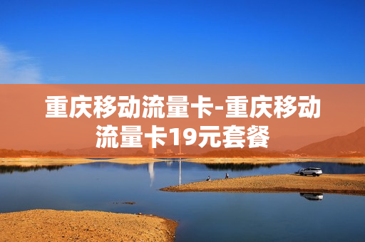 重庆移动流量卡-重庆移动流量卡19元套餐