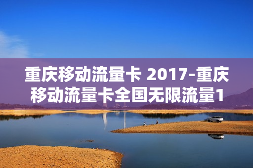 重庆移动流量卡 2017-重庆移动流量卡全国无限流量19元