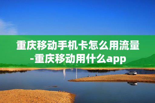 重庆移动手机卡怎么用流量-重庆移动用什么app