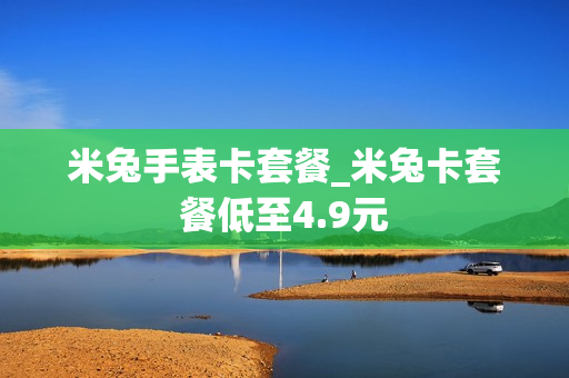 米兔手表卡套餐_米兔卡套餐低至4.9元
