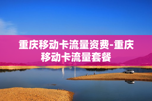 重庆移动卡流量资费-重庆移动卡流量套餐
