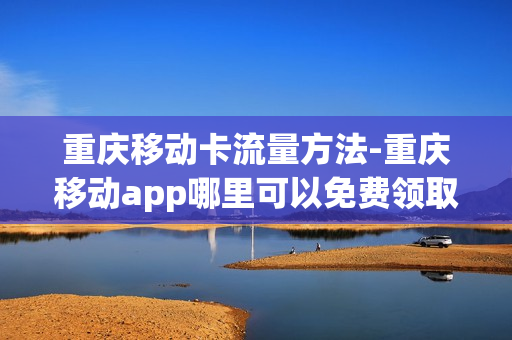 重庆移动卡流量方法-重庆移动app哪里可以免费领取流量