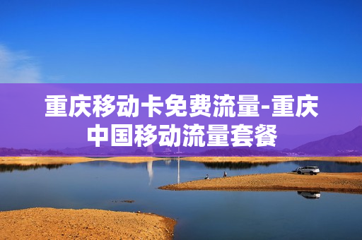 重庆移动卡免费流量-重庆中国移动流量套餐