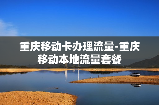重庆移动卡办理流量-重庆移动本地流量套餐