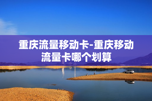重庆流量移动卡-重庆移动流量卡哪个划算