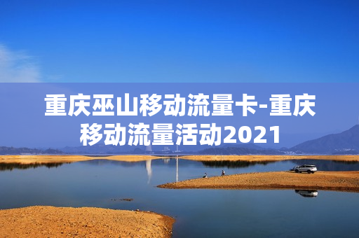 重庆巫山移动流量卡-重庆移动流量活动2021