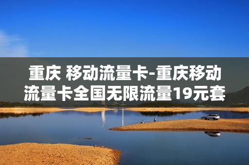 重庆 移动流量卡-重庆移动流量卡全国无限流量19元套餐