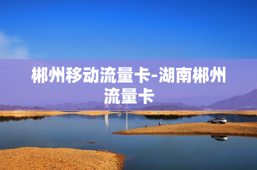 郴州移动流量卡-湖南郴州流量卡