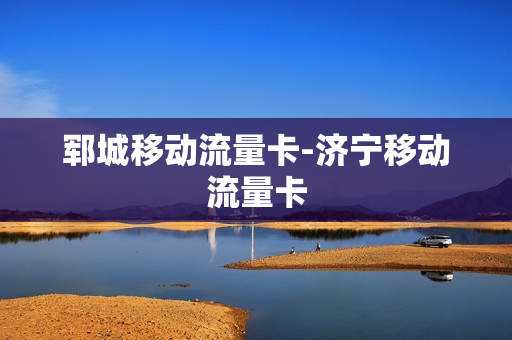 郓城移动流量卡-济宁移动流量卡