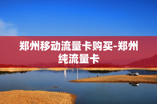 郑州移动流量卡购买-郑州纯流量卡
