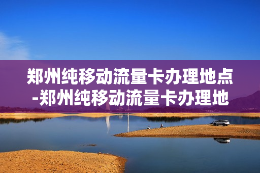 郑州纯移动流量卡办理地点-郑州纯移动流量卡办理地点在哪