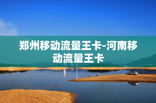 郑州移动流量王卡-河南移动流量王卡