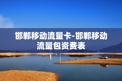 邯郸移动流量卡-邯郸移动流量包资费表