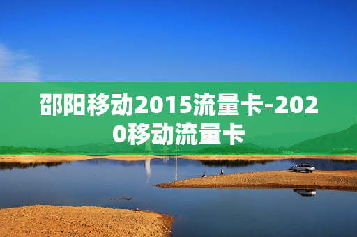 邵阳移动2015流量卡-2020移动流量卡