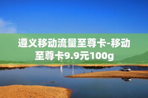 遵义移动流量至尊卡-移动至尊卡9.9元100g