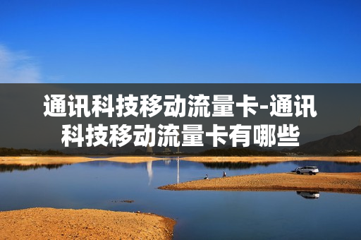 通讯科技移动流量卡-通讯科技移动流量卡有哪些