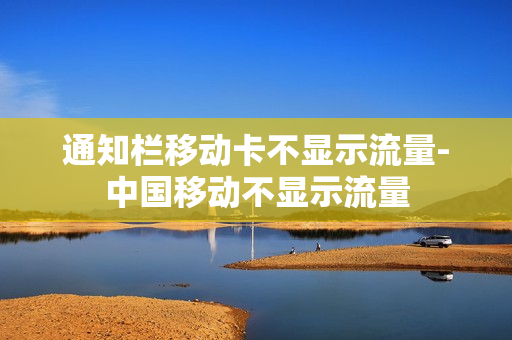 通知栏移动卡不显示流量-中国移动不显示流量