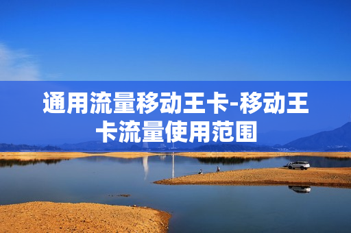 通用流量移动王卡-移动王卡流量使用范围