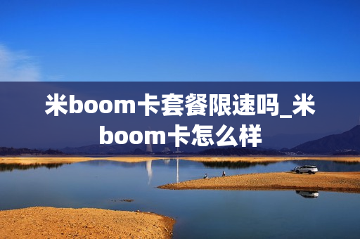米boom卡套餐限速吗_米boom卡怎么样