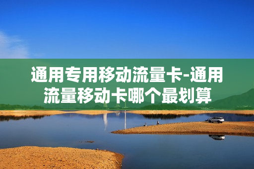 通用专用移动流量卡-通用流量移动卡哪个最划算