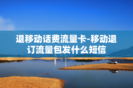 退移动话费流量卡-移动退订流量包发什么短信