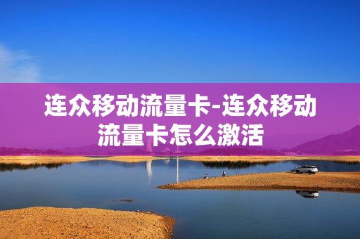 连众移动流量卡-连众移动流量卡怎么激活