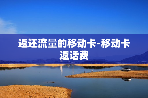 返还流量的移动卡-移动卡返话费