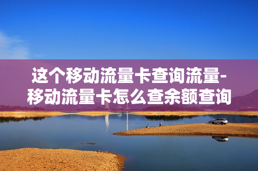 这个移动流量卡查询流量-移动流量卡怎么查余额查询