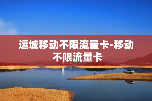 运城移动不限流量卡-移动 不限流量卡